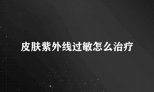 皮肤紫外线过敏怎么治疗