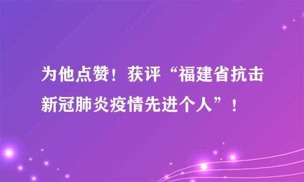 为他点赞!获评“福建省抗击新冠肺炎疫情先进个人”!