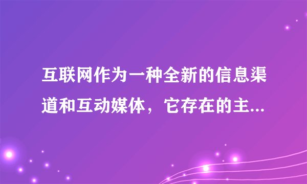 互联网作为一种全新的信息渠道和互动媒体，它存在的主要问题是（　　）A.信任度和安全感较低B. 信息量过于丰富C. 速度度快，应接不暇D. 存在虚假信息