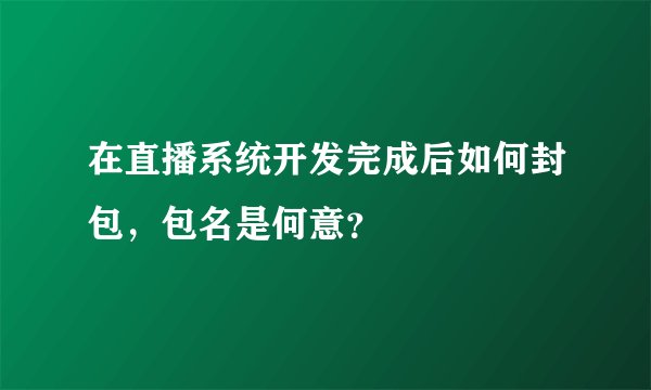 在直播系统开发完成后如何封包，包名是何意？