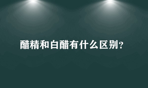 醋精和白醋有什么区别？