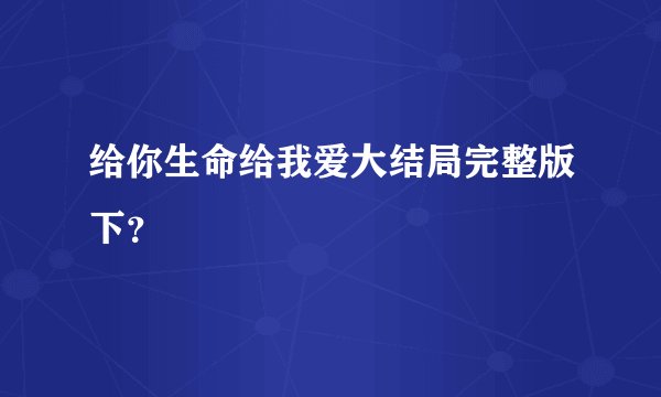 给你生命给我爱大结局完整版下？