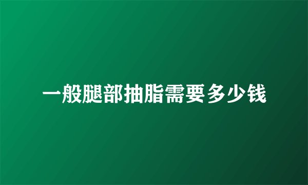 一般腿部抽脂需要多少钱