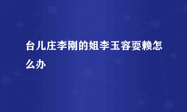 台儿庄李刚的姐李玉容耍赖怎么办