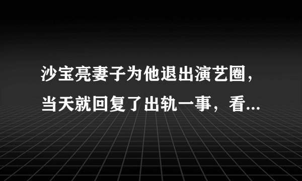 沙宝亮妻子为他退出演艺圈，当天就回复了出轨一事，看他怎么说的