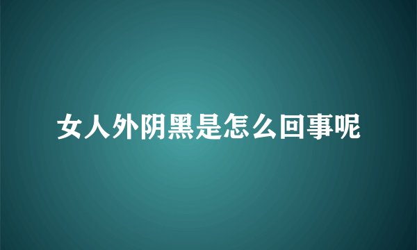 女人外阴黑是怎么回事呢