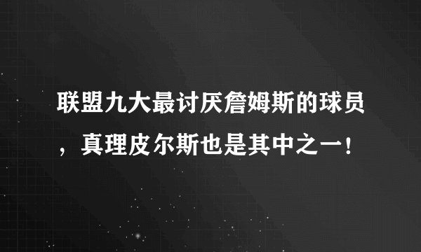 联盟九大最讨厌詹姆斯的球员，真理皮尔斯也是其中之一！