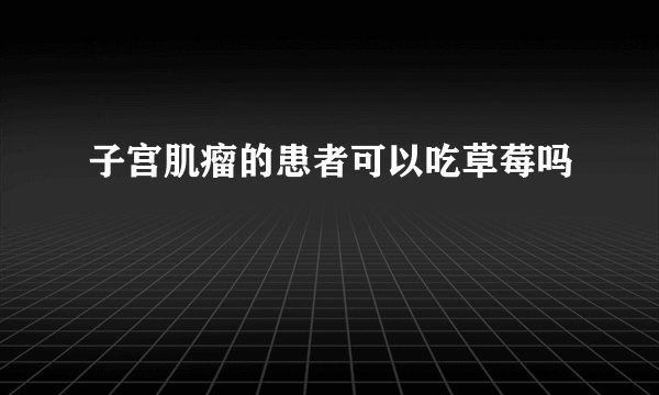 子宫肌瘤的患者可以吃草莓吗