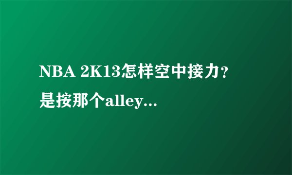 NBA 2K13怎样空中接力? 是按那个alley oop 吗?为什么我按了只是传球的,在两个