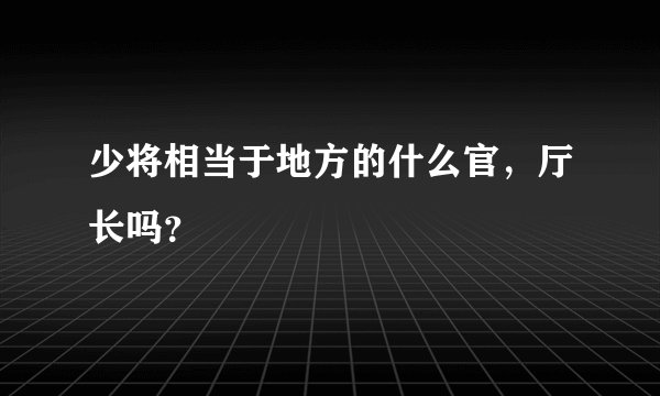 少将相当于地方的什么官，厅长吗？