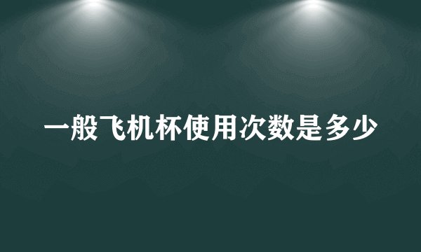一般飞机杯使用次数是多少