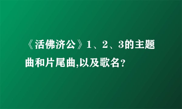 《活佛济公》1、2、3的主题曲和片尾曲,以及歌名？