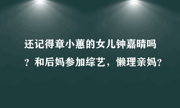 还记得章小蕙的女儿钟嘉晴吗？和后妈参加综艺，懒理亲妈？