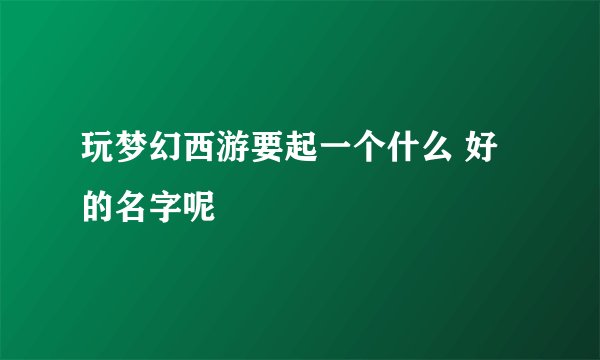 玩梦幻西游要起一个什么 好的名字呢