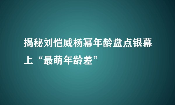 揭秘刘恺威杨幂年龄盘点银幕上“最萌年龄差”