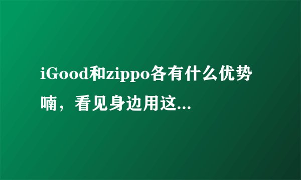 iGood和zippo各有什么优势喃，看见身边用这两个打火机的人都很多！