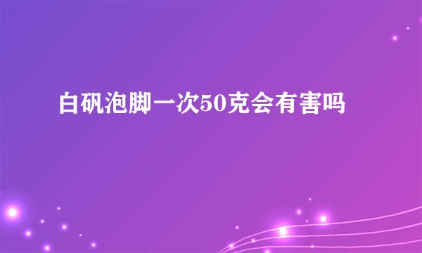 白矾泡脚一次50克会有害吗