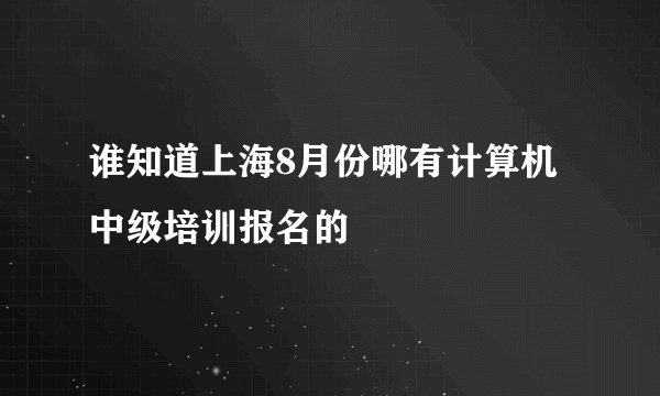 谁知道上海8月份哪有计算机中级培训报名的