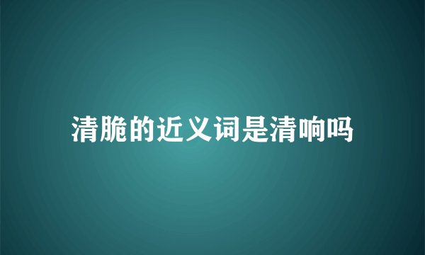 清脆的近义词是清响吗