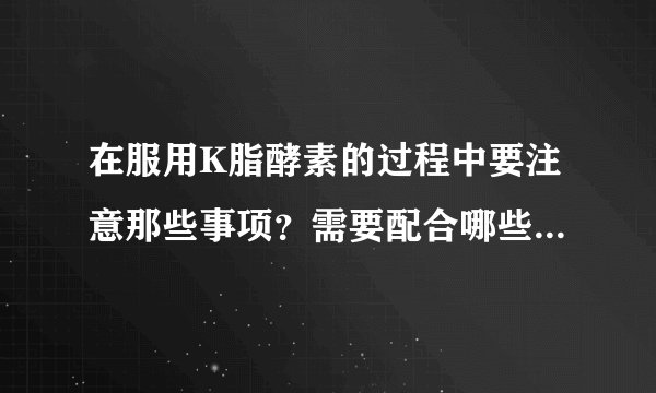 在服用K脂酵素的过程中要注意那些事项？需要配合哪些运动吗？