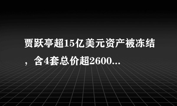 贾跃亭超15亿美元资产被冻结,含4套总价超2600万美元的豪宅!