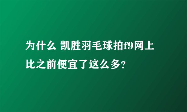 为什么 凯胜羽毛球拍f9网上比之前便宜了这么多?