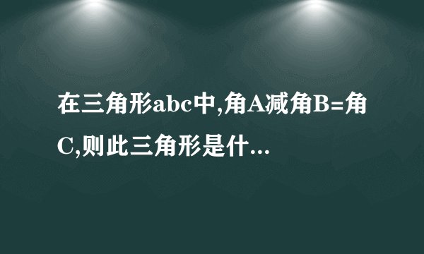 在三角形abc中,角A减角B=角C,则此三角形是什么三角形