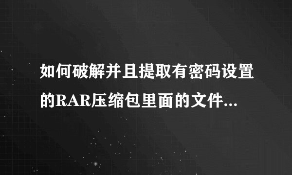 如何破解并且提取有密码设置的RAR压缩包里面的文件，最好有详细步骤~在线等