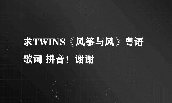 求TWINS《风筝与风》粤语歌词 拼音！谢谢