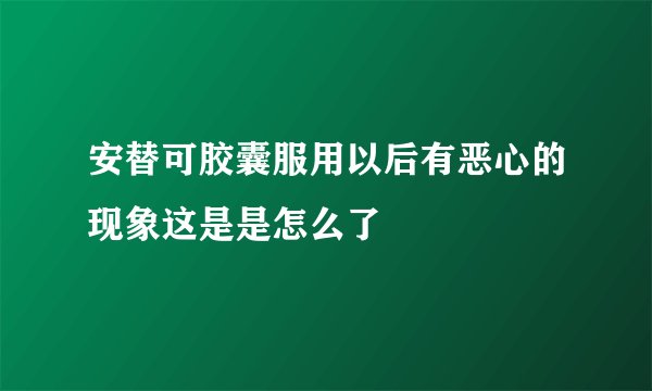安替可胶囊服用以后有恶心的现象这是是怎么了