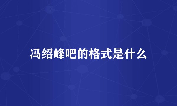 冯绍峰吧的格式是什么