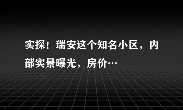 实探！瑞安这个知名小区，内部实景曝光，房价…