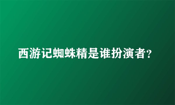 西游记蜘蛛精是谁扮演者？