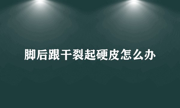 脚后跟干裂起硬皮怎么办