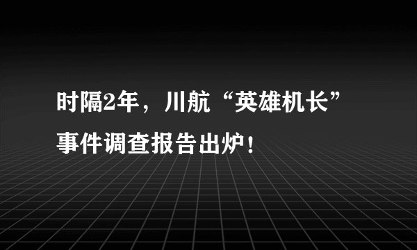 时隔2年，川航“英雄机长”事件调查报告出炉！