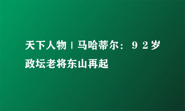 天下人物｜马哈蒂尔：９２岁政坛老将东山再起