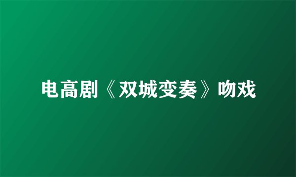 电高剧《双城变奏》吻戏