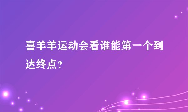 喜羊羊运动会看谁能第一个到达终点？