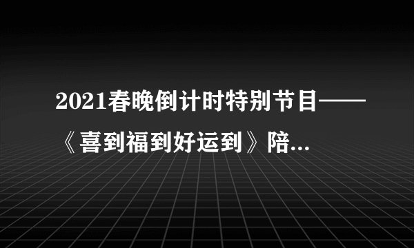 2021春晚倒计时特别节目——《喜到福到好运到》陪观众守岁