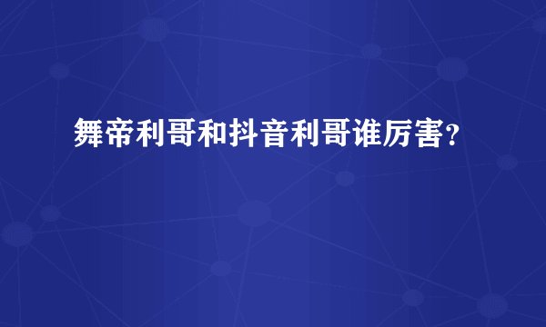 舞帝利哥和抖音利哥谁厉害？