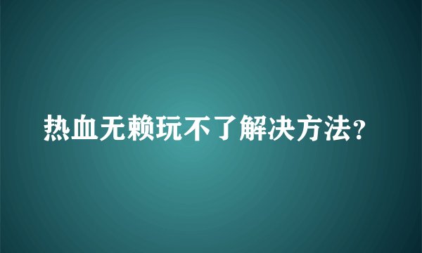 热血无赖玩不了解决方法？