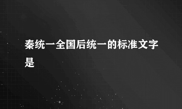 秦统一全国后统一的标准文字是