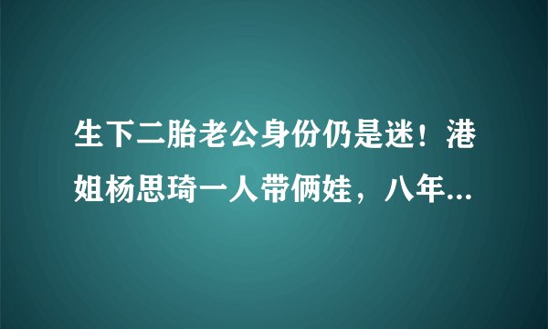 生下二胎老公身份仍是迷！港姐杨思琦一人带俩娃，八年前未婚产女