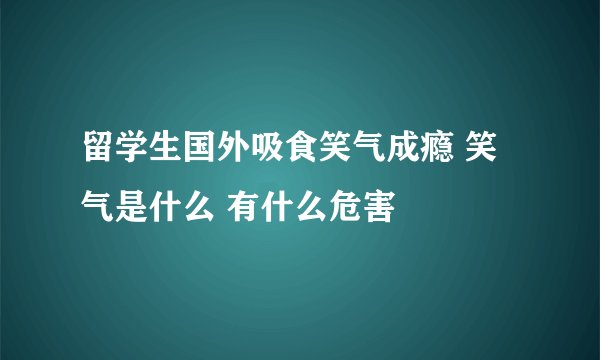 留学生国外吸食笑气成瘾 笑气是什么 有什么危害