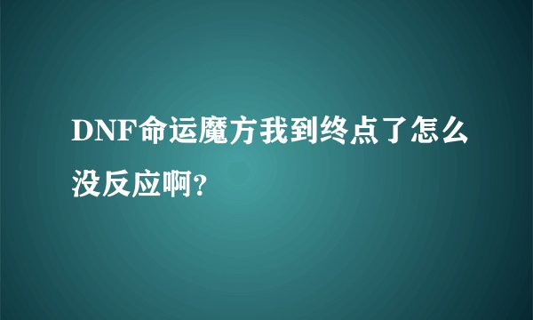 DNF命运魔方我到终点了怎么没反应啊?