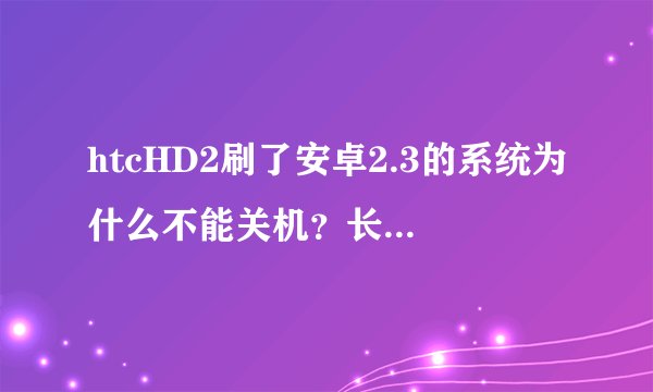 htcHD2刷了安卓2.3的系统为什么不能关机？长按挂机键有5个选象就是按不了，是怎么回事啊！！求高人解决！