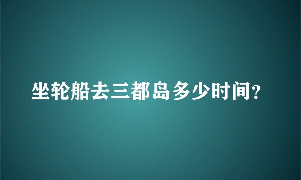 坐轮船去三都岛多少时间？