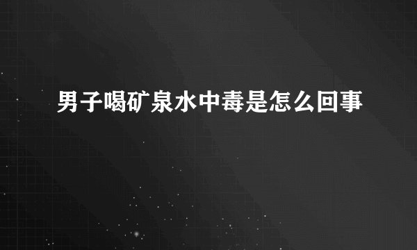 男子喝矿泉水中毒是怎么回事