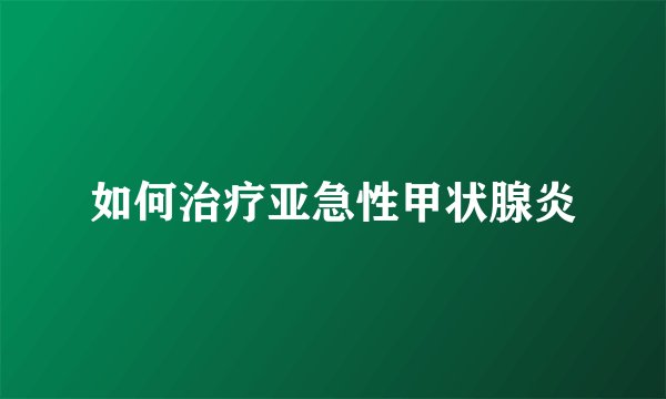 如何治疗亚急性甲状腺炎
