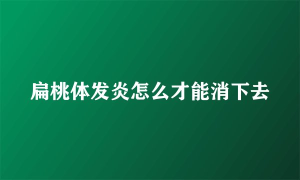 扁桃体发炎怎么才能消下去